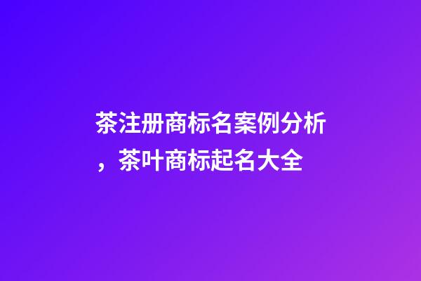 茶注册商标名案例分析，茶叶商标起名大全-第1张-商标起名-玄机派