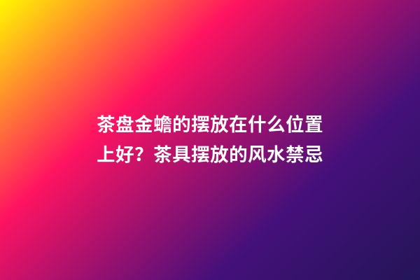 茶盘金蟾的摆放在什么位置上好？茶具摆放的风水禁忌