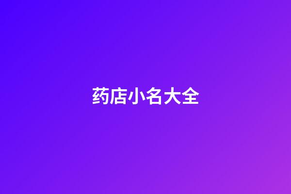 药店小名大全(药店取名字大全2023)-第1张-宝宝起名-玄机派