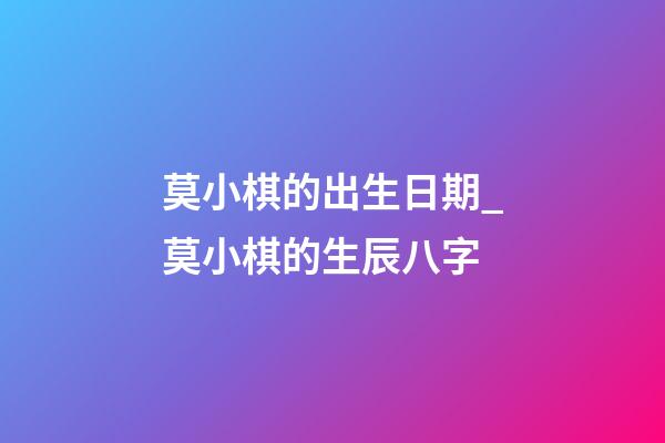 莫小棋的出生日期_莫小棋的生辰八字