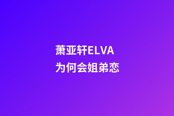 萧亚轩ELVA为何会姐弟恋