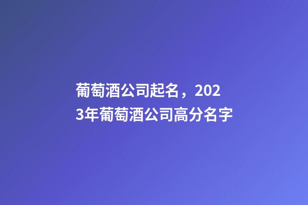 葡萄酒公司起名，2023年葡萄酒公司高分名字-第1张-公司起名-玄机派