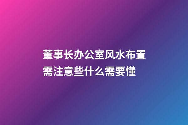 董事长办公室风水布置需注意些什么需要懂