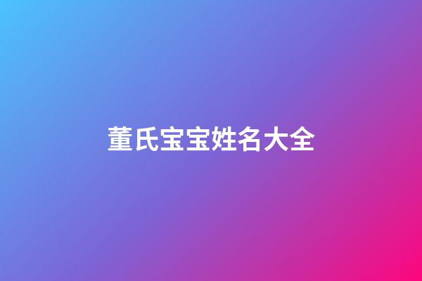 董氏宝宝姓名大全(董姓宝宝名字大全)-第1张-宝宝起名-玄机派