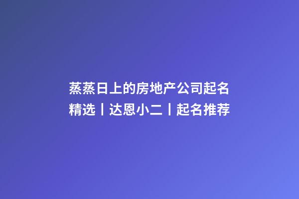 蒸蒸日上的房地产公司起名精选丨达恩小二丨起名推荐-第1张-公司起名-玄机派