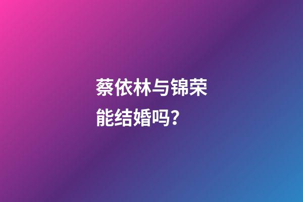 蔡依林与锦荣能结婚吗？