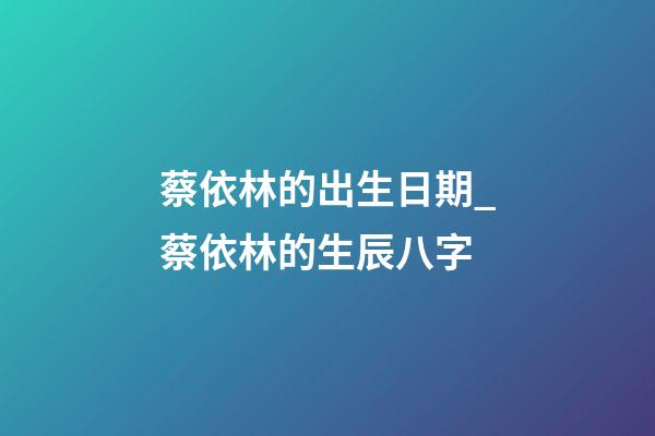 蔡依林的出生日期_蔡依林的生辰八字