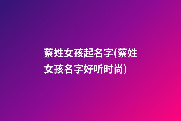 蔡姓女孩起名字(蔡姓女孩名字好听时尚)