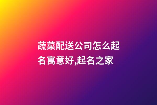 蔬菜配送公司怎么起名寓意好,起名之家-第1张-公司起名-玄机派