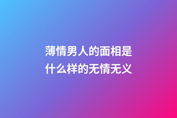 薄情男人的面相是什么样的无情无义