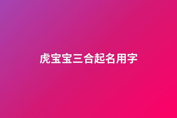 虎宝宝三合起名用字(虎宝宝三合起名用字好不好)-第1张-宝宝起名-玄机派