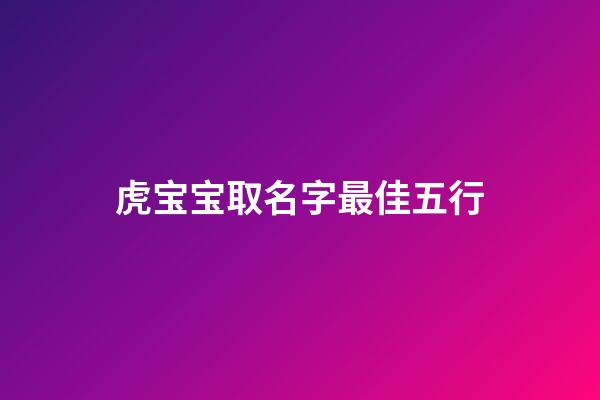 虎宝宝取名字最佳五行(取名字大全免费查询)-第1张-宝宝起名-玄机派