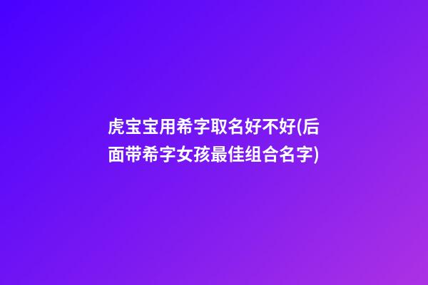 虎宝宝用希字取名好不好(后面带希字女孩最佳组合名字)