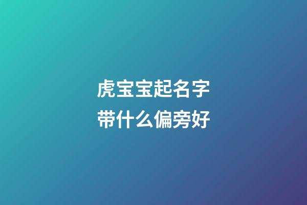 虎宝宝起名字带什么偏旁好(虎宝宝适合取什么偏旁的字)-第1张-宝宝起名-玄机派