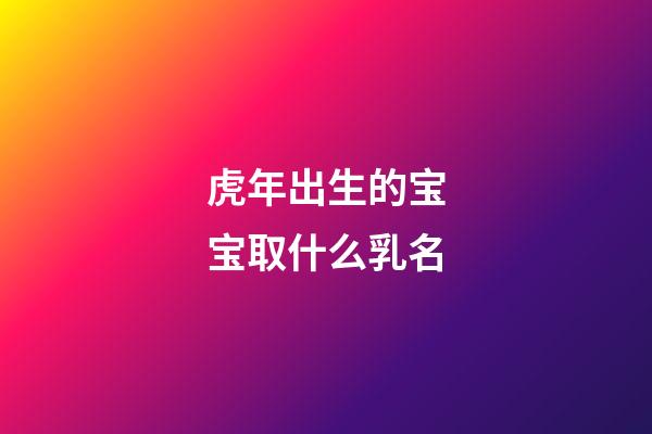 虎年出生的宝宝取什么乳名(虎年出生的宝宝取什么乳名字好)-第1张-宝宝起名-玄机派