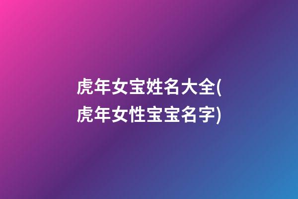 虎年女宝姓名大全(虎年女性宝宝名字)