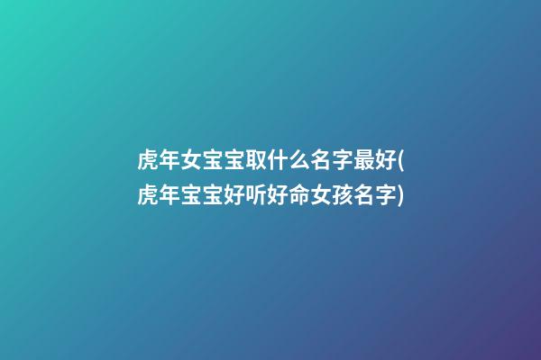 虎年女宝宝取什么名字最好(虎年宝宝好听好命女孩名字)