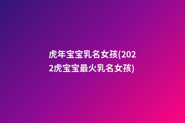 虎年宝宝乳名女孩(2022虎宝宝最火乳名女孩)