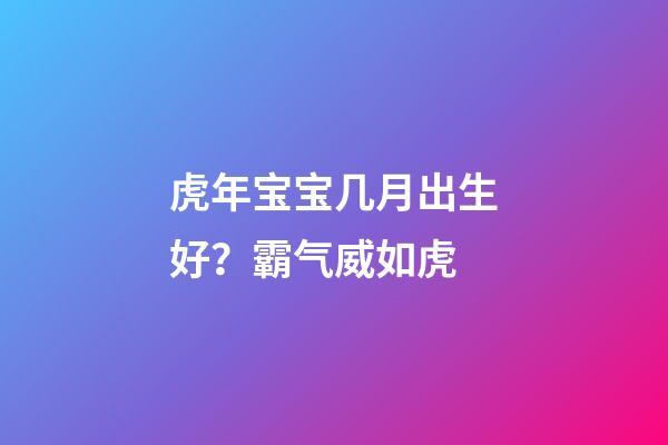 虎年宝宝几月出生好？霸气威如虎