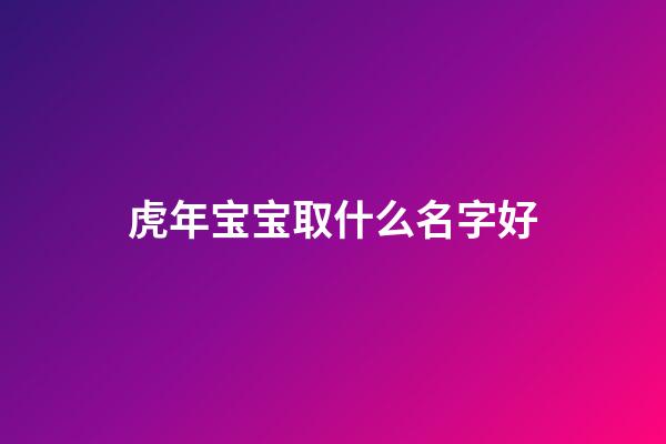 虎年宝宝取什么名字好(虎年宝宝取名最佳用字)-第1张-宝宝起名-玄机派