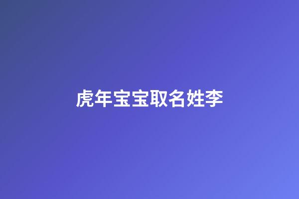 虎年宝宝取名姓李(虎年宝宝取名姓李怎么取)-第1张-宝宝起名-玄机派