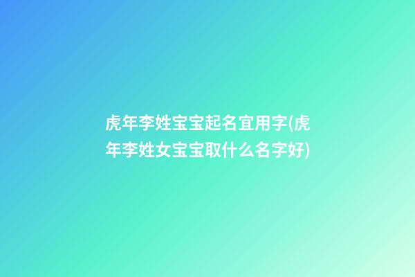 虎年李姓宝宝起名宜用字(虎年李姓女宝宝取什么名字好)