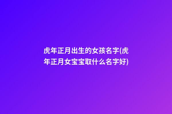 虎年正月出生的女孩名字(虎年正月女宝宝取什么名字好)