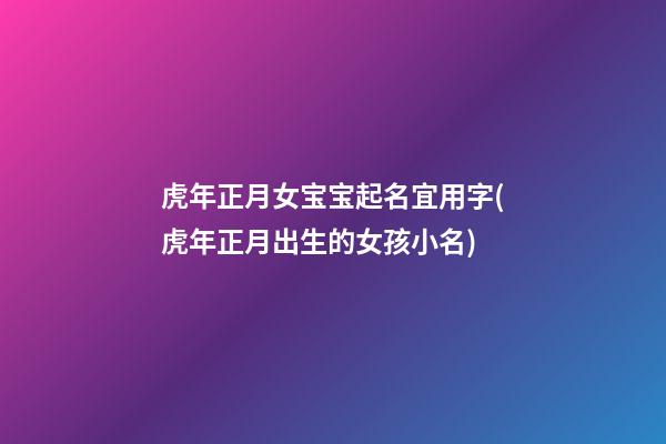 虎年正月女宝宝起名宜用字(虎年正月出生的女孩小名)