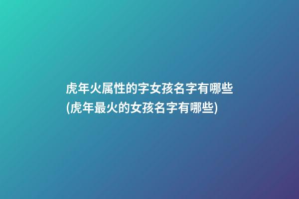 虎年火属性的字女孩名字有哪些(虎年最火的女孩名字有哪些)