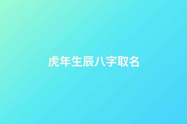 虎年生辰八字取名(虎年生辰八字取名软件)-第1张-宝宝起名-玄机派