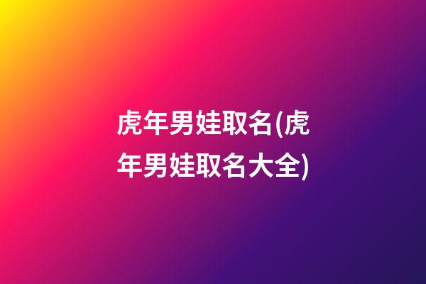 虎年男娃取名(虎年男娃取名大全)