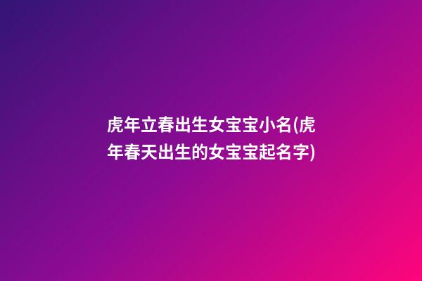 虎年立春出生女宝宝小名(虎年春天出生的女宝宝起名字)