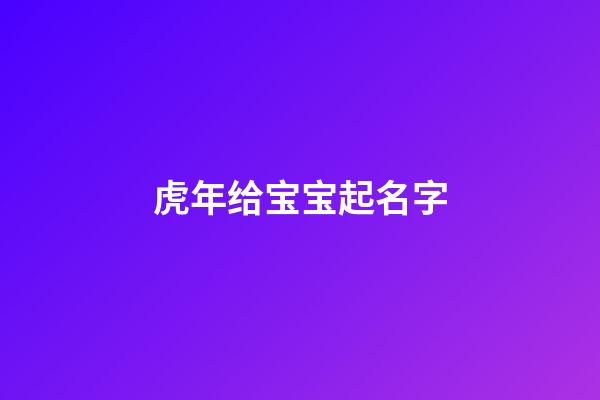 虎年给宝宝起名字(虎年给宝宝起名字以赵梦)-第1张-宝宝起名-玄机派