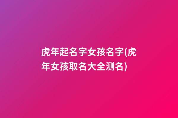 虎年起名字女孩名字(虎年女孩取名大全测名)