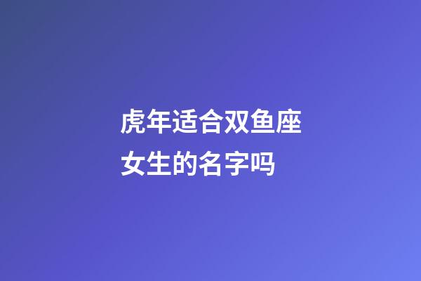 虎年适合双鱼座女生的名字吗-第1张-星座运势-玄机派