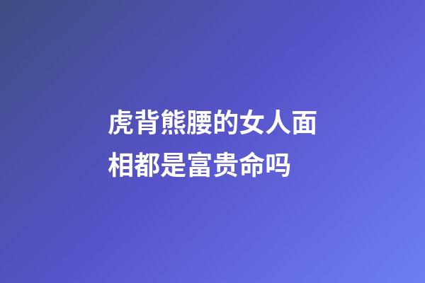 虎背熊腰的女人面相都是富贵命吗