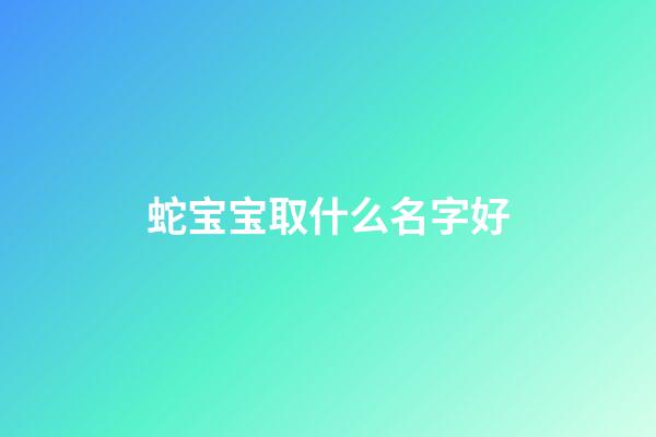 蛇宝宝取什么名字好(蛇宝宝取什么名字好一点)-第1张-宝宝起名-玄机派