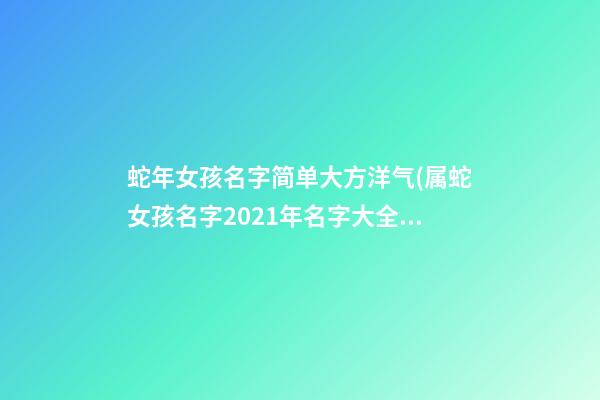 蛇年女孩名字简单大方洋气(属蛇女孩名字2021年名字大全)