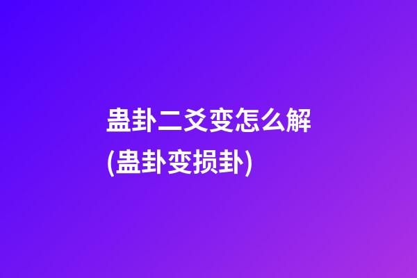 蛊卦二爻变怎么解(蛊卦变损卦)