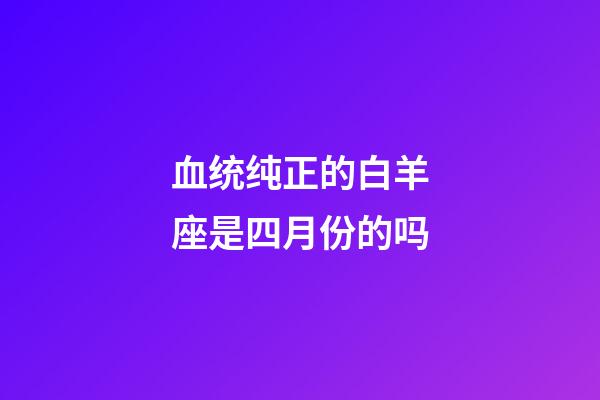 血统纯正的白羊座是四月份的吗-第1张-星座运势-玄机派