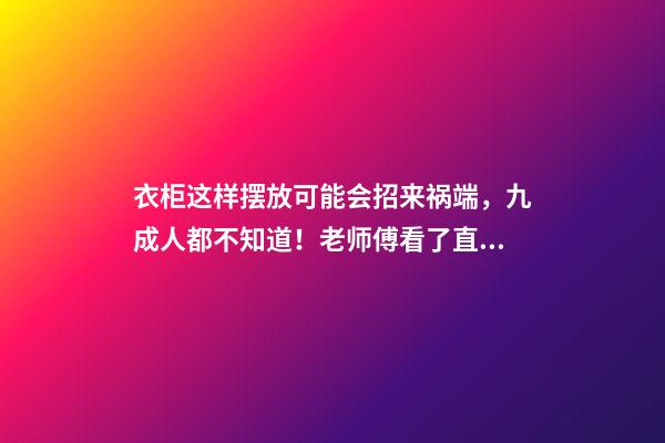 衣柜这样摆放可能会招来祸端，九成人都不知道！老师傅看了直摇头