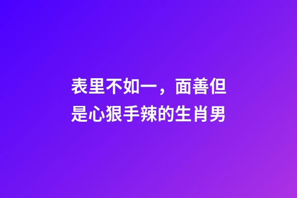 表里不如一，面善但是心狠手辣的生肖男