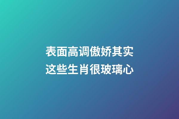 表面高调傲娇其实这些生肖很玻璃心