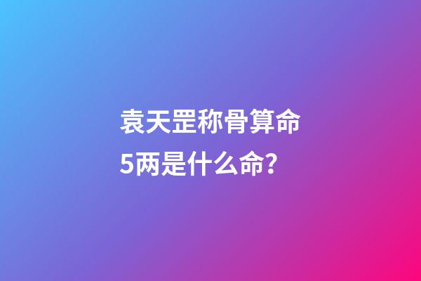 袁天罡称骨算命5两是什么命？