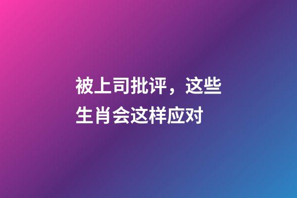 被上司批评，这些生肖会这样应对