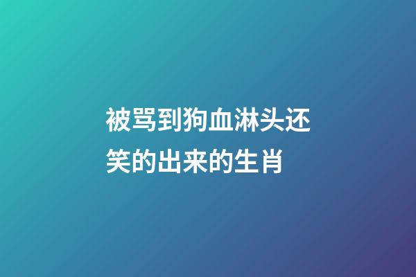 被骂到狗血淋头还笑的出来的生肖