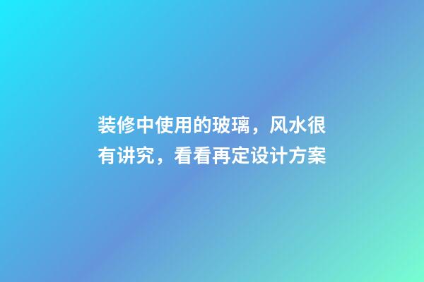 装修中使用的玻璃，风水很有讲究，看看再定设计方案