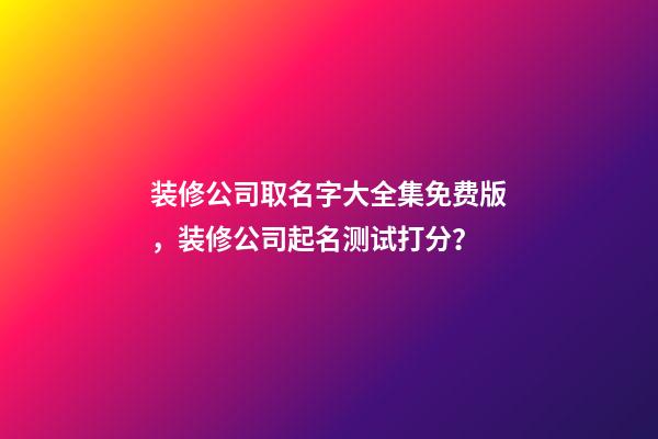 装修公司取名字大全集免费版，装修公司起名测试打分？-第1张-公司起名-玄机派