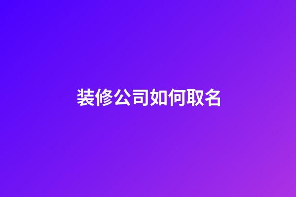 装修公司如何取名-第1张-公司起名-玄机派