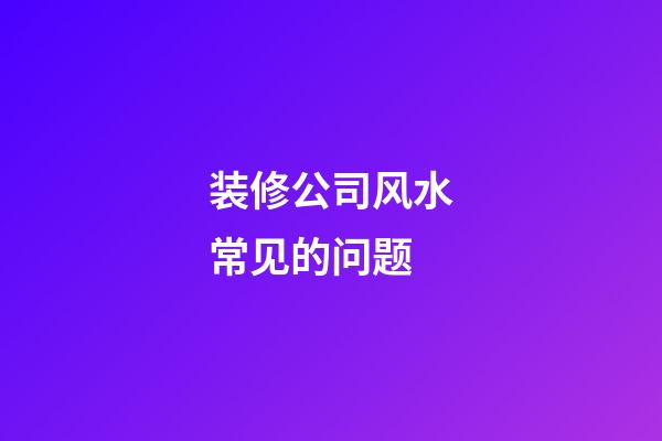 装修公司风水常见的问题